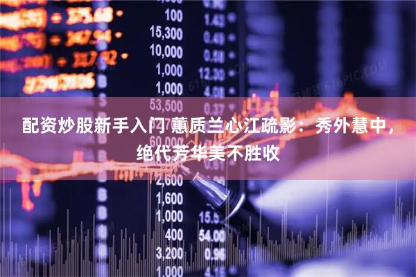 配资炒股新手入门 蕙质兰心江疏影：秀外慧中，绝代芳华美不胜收