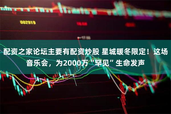 配资之家论坛主要有配资炒股 星城暖冬限定！这场音乐会，为2000万“罕见”生命发声