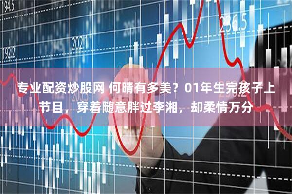 专业配资炒股网 何晴有多美？01年生完孩子上节目，穿着随意胖过李湘，却柔情万分