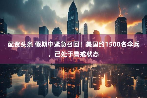 配资头条 假期中紧急召回！美国约1500名伞兵，已处于警戒状态