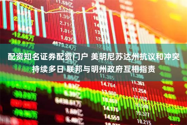 配资知名证券配资门户 美明尼苏达州抗议和冲突持续多日 联邦与明州政府互相指责