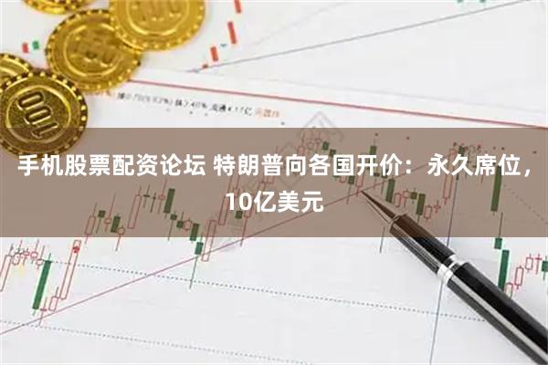手机股票配资论坛 特朗普向各国开价：永久席位，10亿美元