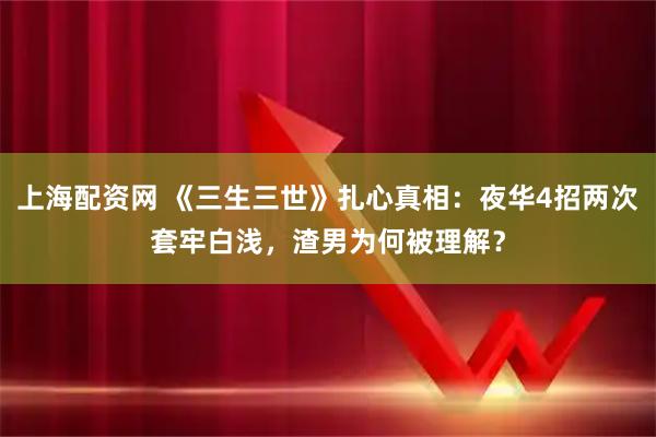 上海配资网 《三生三世》扎心真相：夜华4招两次套牢白浅，渣男为何被理解？