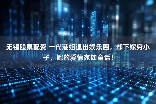 无锡股票配资 一代港姐退出娱乐圈，却下嫁穷小子，她的爱情宛如童话！
