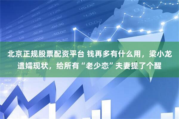 北京正规股票配资平台 钱再多有什么用，梁小龙遗孀现状，给所有“老少恋”夫妻提了个醒