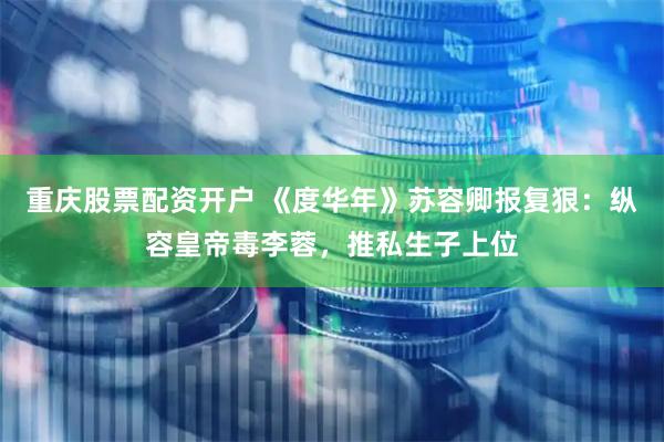 重庆股票配资开户 《度华年》苏容卿报复狠：纵容皇帝毒李蓉，推私生子上位