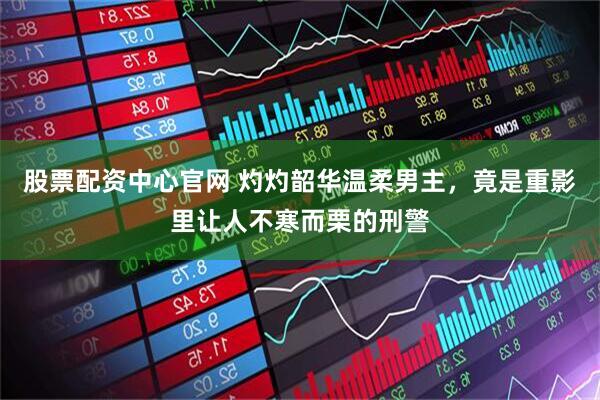 股票配资中心官网 灼灼韶华温柔男主，竟是重影里让人不寒而栗的刑警