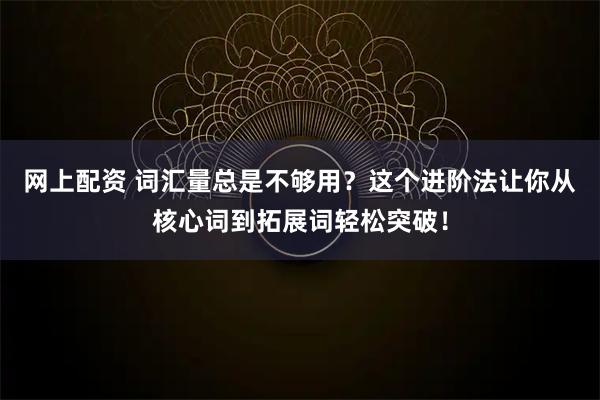 网上配资 词汇量总是不够用？这个进阶法让你从核心词到拓展词轻松突破！