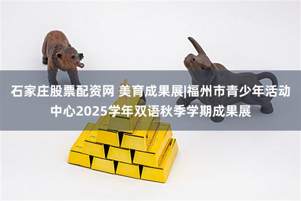 石家庄股票配资网 美育成果展|福州市青少年活动中心2025学年双语秋季学期成果展