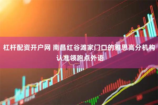 杠杆配资开户网 南昌红谷滩家门口的雅思高分机构 认准领跑点外语