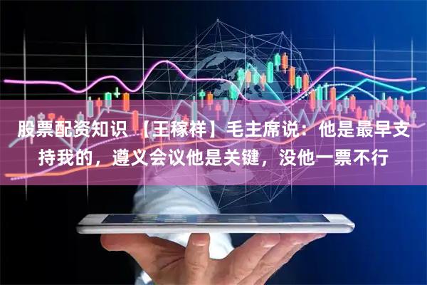 股票配资知识 【王稼祥】毛主席说：他是最早支持我的，遵义会议他是关键，没他一票不行