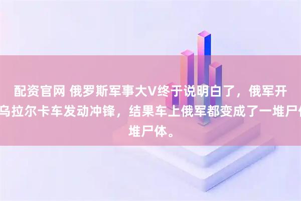 配资官网 俄罗斯军事大V终于说明白了，俄军开着乌拉尔卡车发动冲锋，结果车上俄军都变成了一堆尸体。