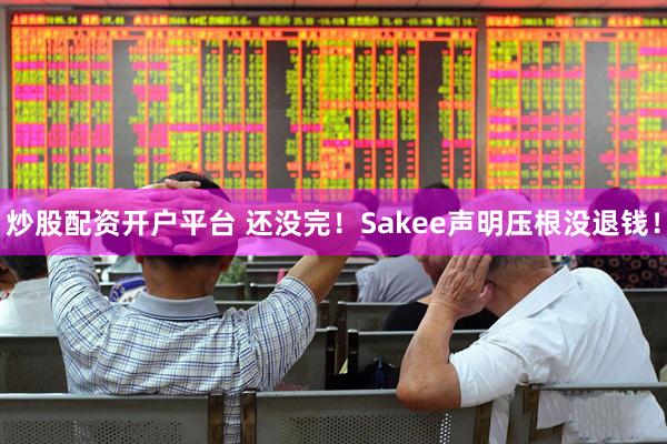 炒股配资开户平台 还没完！Sakee声明压根没退钱！