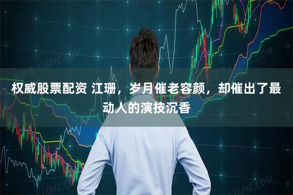 权威股票配资 江珊，岁月催老容颜，却催出了最动人的演技沉香