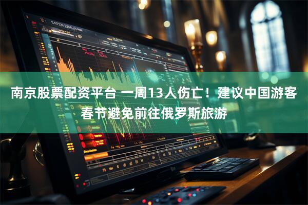 南京股票配资平台 一周13人伤亡！建议中国游客春节避免前往俄罗斯旅游