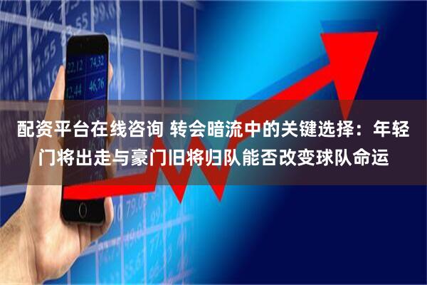 配资平台在线咨询 转会暗流中的关键选择：年轻门将出走与豪门旧将归队能否改变球队命运
