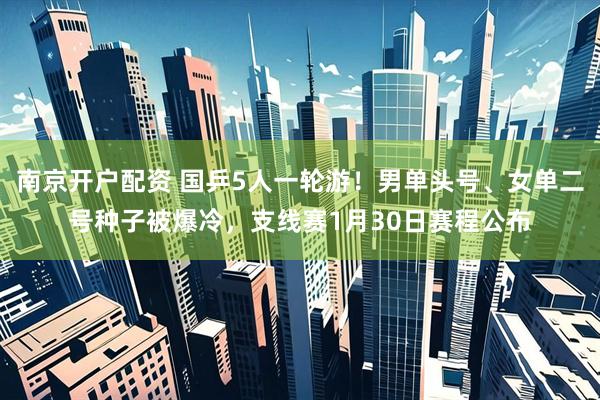 南京开户配资 国乒5人一轮游！男单头号、女单二号种子被爆冷，支线赛1月30日赛程公布