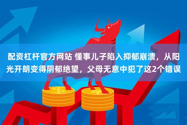 配资杠杆官方网站 懂事儿子陷入抑郁崩溃，从阳光开朗变得阴郁绝望，父母无意中犯了这2个错误
