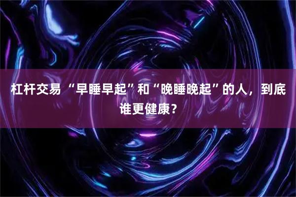 杠杆交易 “早睡早起”和“晚睡晚起”的人，到底谁更健康？