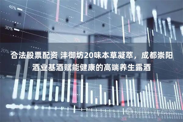 合法股票配资 沣御坊20味本草凝萃，成都崇阳酒业基酒赋能健康的高端养生露酒
