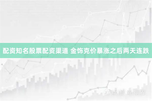 配资知名股票配资渠道 金饰克价暴涨之后两天连跌