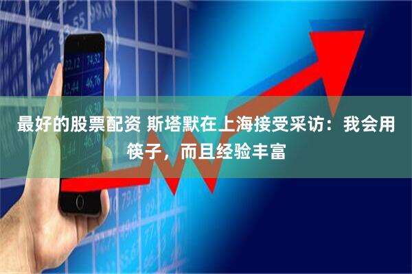 最好的股票配资 斯塔默在上海接受采访：我会用筷子，而且经验丰富