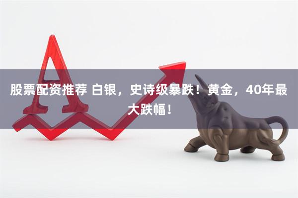 股票配资推荐 白银，史诗级暴跌！黄金，40年最大跌幅！