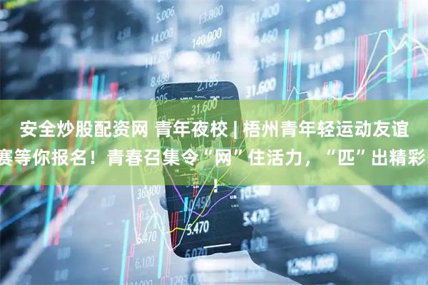 安全炒股配资网 青年夜校 | 梧州青年轻运动友谊赛等你报名！青春召集令“网”住活力，“匹”出精彩！