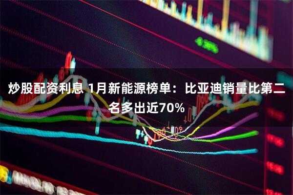 炒股配资利息 1月新能源榜单：比亚迪销量比第二名多出近70%