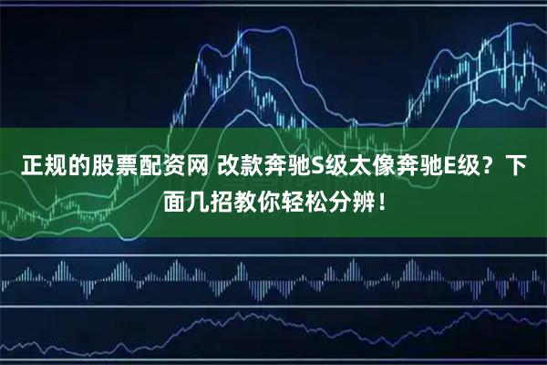 正规的股票配资网 改款奔驰S级太像奔驰E级？下面几招教你轻松分辨！