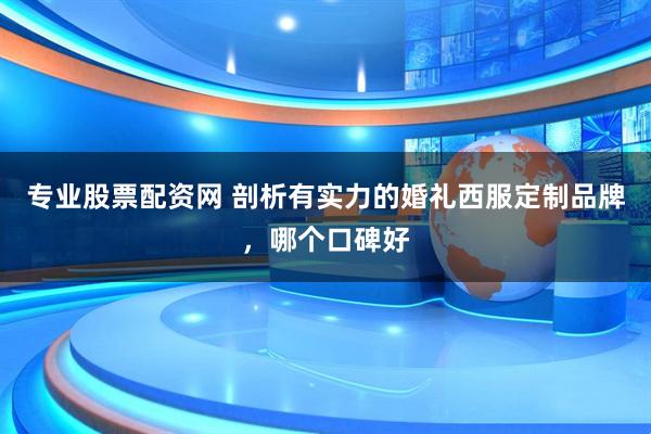 专业股票配资网 剖析有实力的婚礼西服定制品牌，哪个口碑好