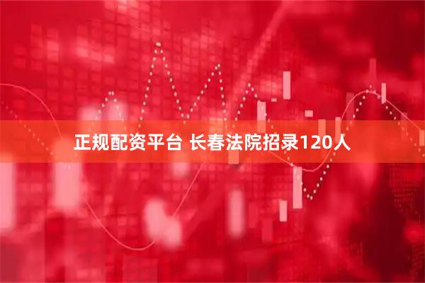 正规配资平台 长春法院招录120人