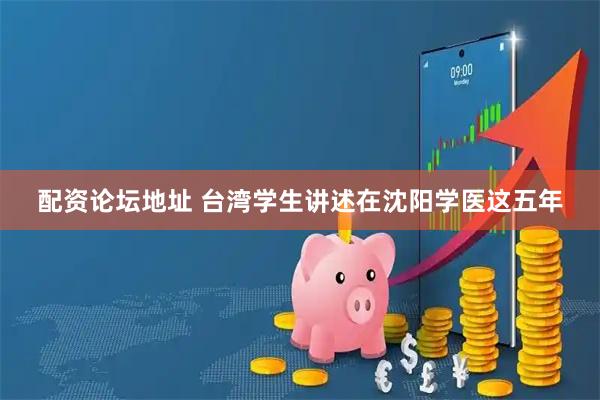 配资论坛地址 台湾学生讲述在沈阳学医这五年