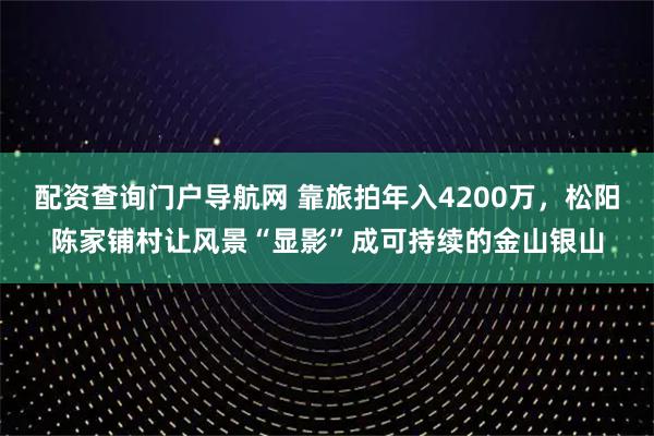 配资查询门户导航网 靠旅拍年入4200万，松阳陈家铺村让风景“显影”成可持续的金山银山