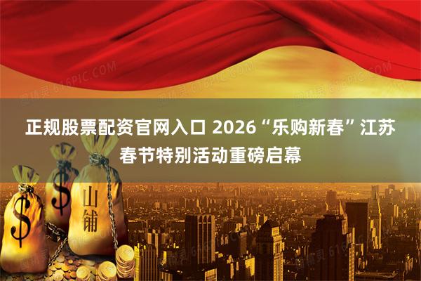 正规股票配资官网入口 2026“乐购新春”江苏春节特别活动重磅启幕