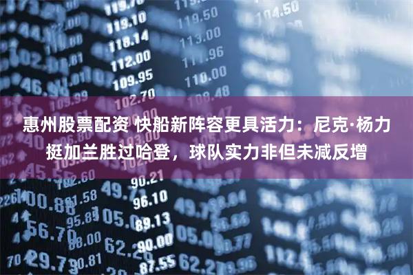 惠州股票配资 快船新阵容更具活力：尼克·杨力挺加兰胜过哈登，球队实力非但未减反增