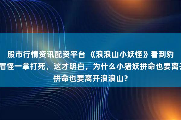 股市行情资讯配资平台 《浪浪山小妖怪》看到豹督头被黄眉怪一掌打死,这才明白,为什么小猪妖拼命也要离开浪浪山?
