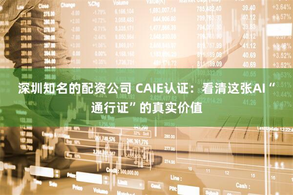 深圳知名的配资公司 CAIE认证：看清这张AI“通行证”的真实价值
