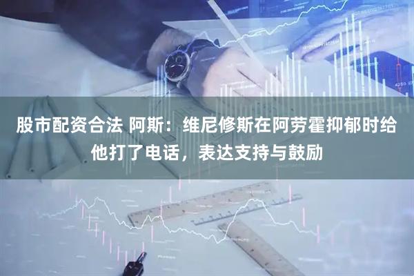 股市配资合法 阿斯：维尼修斯在阿劳霍抑郁时给他打了电话，表达支持与鼓励