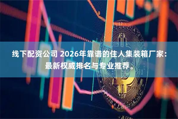 线下配资公司 2026年靠谱的住人集装箱厂家：最新权威排名与专业推荐。