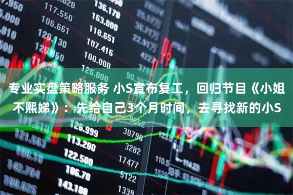 专业实盘策略服务 小S宣布复工，回归节目《小姐不熙娣》：先给自己3个月时间，去寻找新的小S