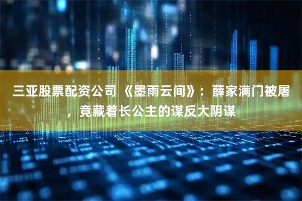 三亚股票配资公司 《墨雨云间》：薛家满门被屠，竟藏着长公主的谋反大阴谋