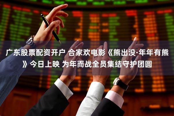 广东股票配资开户 合家欢电影《熊出没·年年有熊》今日上映 为年而战全员集结守护团圆
