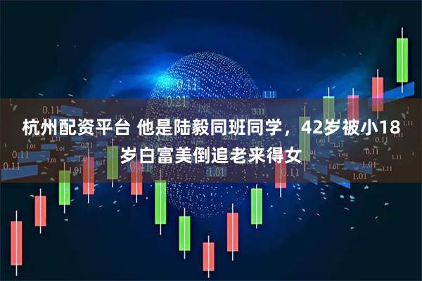 杭州配资平台 他是陆毅同班同学，42岁被小18岁白富美倒追老来得女