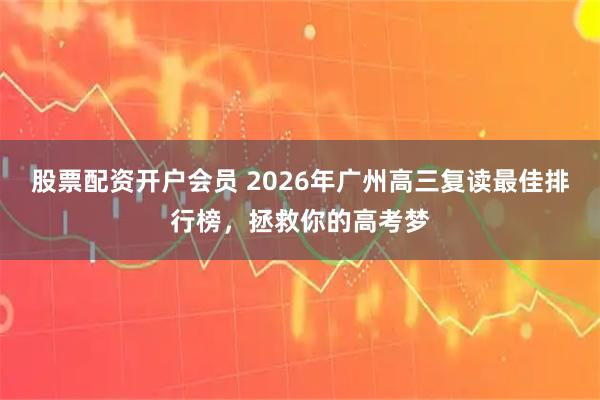 股票配资开户会员 2026年广州高三复读最佳排行榜，拯救你的高考梦
