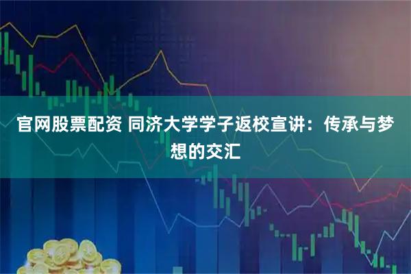 官网股票配资 同济大学学子返校宣讲：传承与梦想的交汇