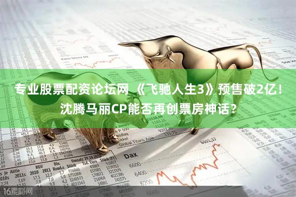 专业股票配资论坛网 《飞驰人生3》预售破2亿！沈腾马丽CP能否再创票房神话？