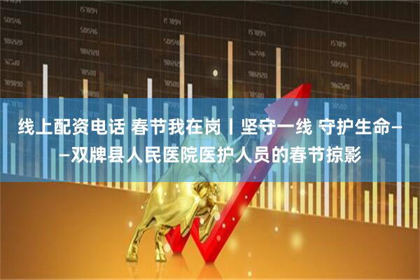线上配资电话 春节我在岗丨坚守一线 守护生命——双牌县人民医院医护人员的春节掠影