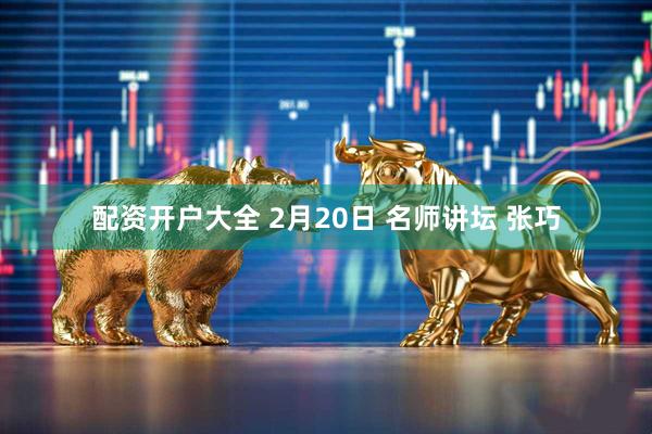 配资开户大全 2月20日 名师讲坛 张巧