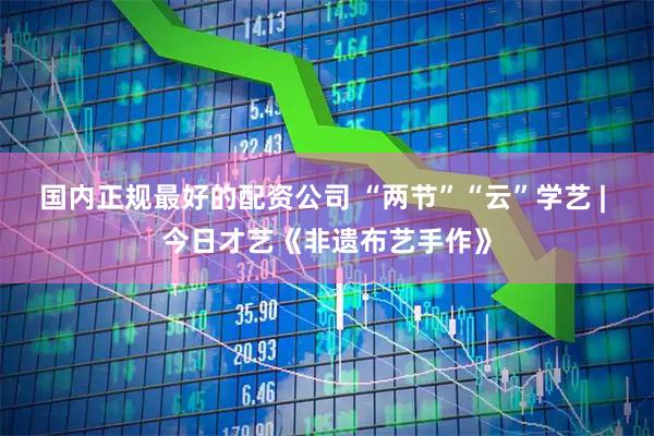 国内正规最好的配资公司 “两节”“云”学艺 | 今日才艺《非遗布艺手作》